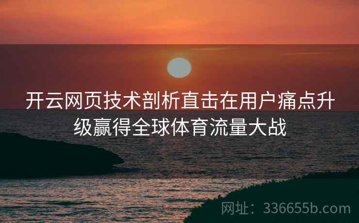 开云网页技术剖析直击在用户痛点升级赢得全球体育流量大战