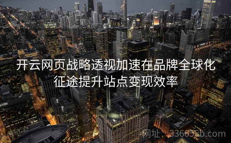 开云网页战略透视加速在品牌全球化征途提升站点变现效率